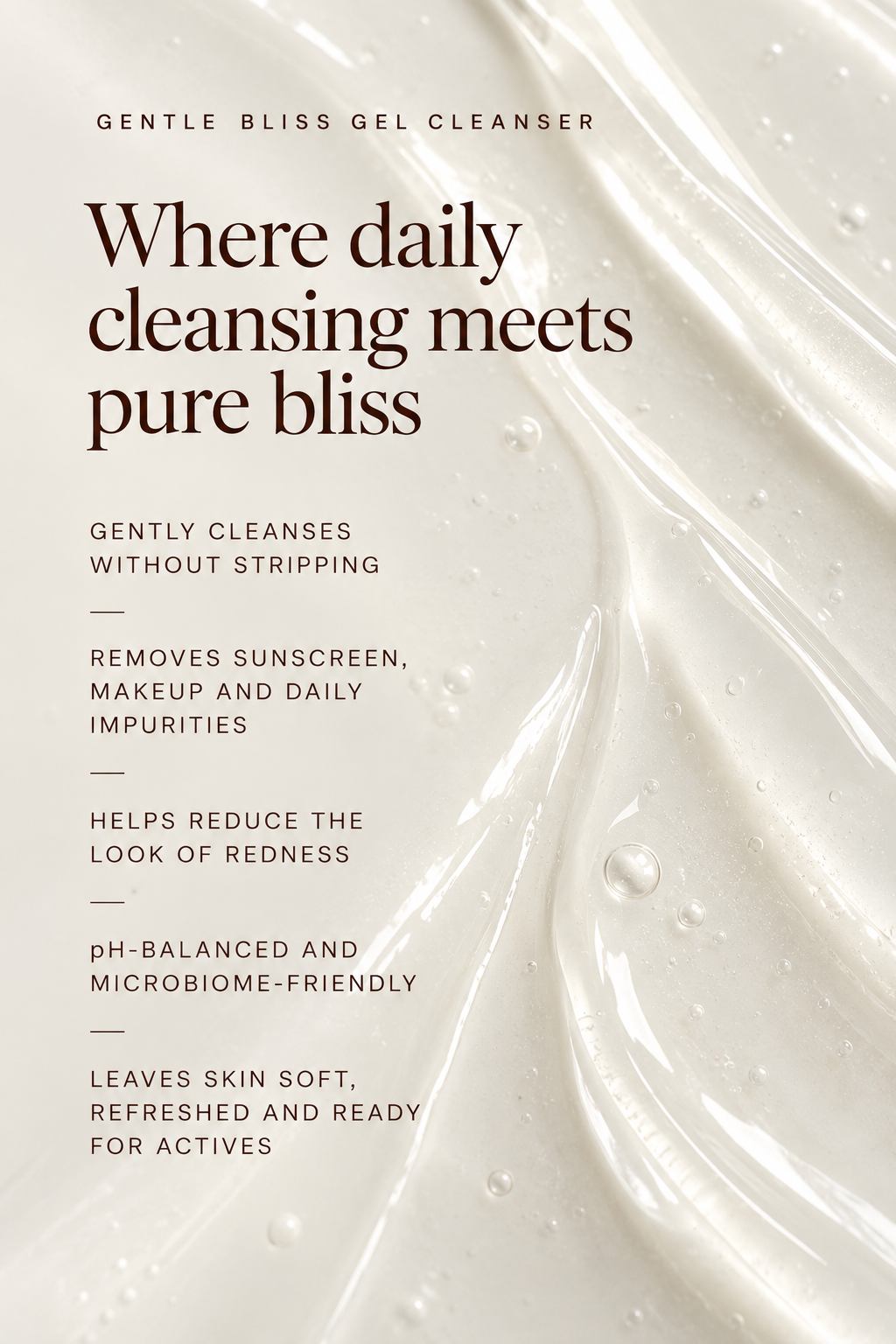 Gentle Bliss Gel Cleanser key benefits: gently removes sunscreen, makeup and impurities while supporting balanced, comfortable skin.